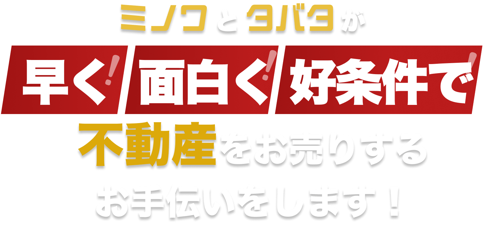 ミノワとタバタが早く！面白く！好条件で！不動産をお売りするお手伝いをします！